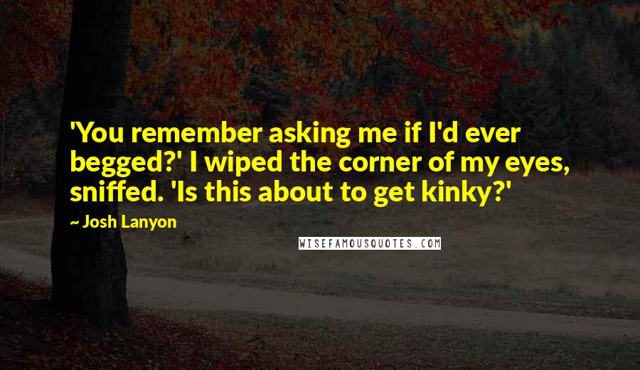 Josh Lanyon Quotes: 'You remember asking me if I'd ever begged?' I wiped the corner of my eyes, sniffed. 'Is this about to get kinky?'