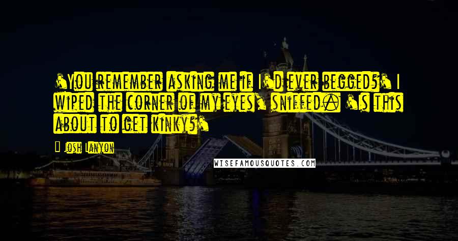 Josh Lanyon Quotes: 'You remember asking me if I'd ever begged?' I wiped the corner of my eyes, sniffed. 'Is this about to get kinky?'