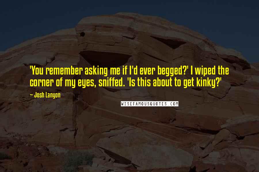 Josh Lanyon Quotes: 'You remember asking me if I'd ever begged?' I wiped the corner of my eyes, sniffed. 'Is this about to get kinky?'