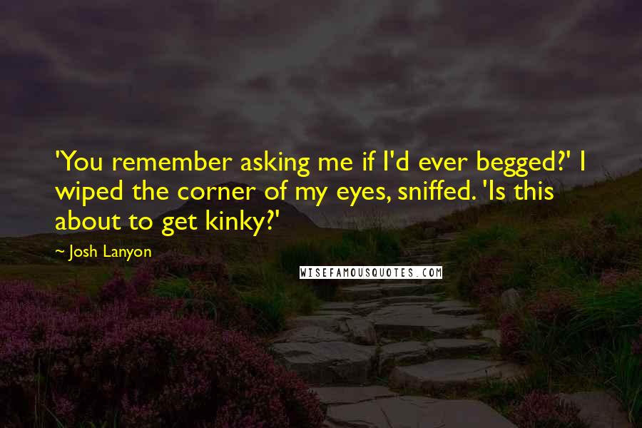 Josh Lanyon Quotes: 'You remember asking me if I'd ever begged?' I wiped the corner of my eyes, sniffed. 'Is this about to get kinky?'