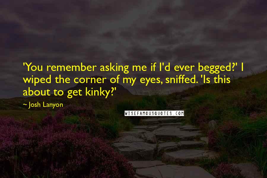 Josh Lanyon Quotes: 'You remember asking me if I'd ever begged?' I wiped the corner of my eyes, sniffed. 'Is this about to get kinky?'