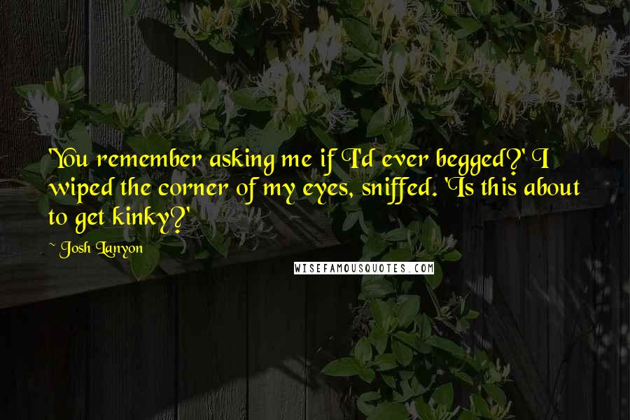 Josh Lanyon Quotes: 'You remember asking me if I'd ever begged?' I wiped the corner of my eyes, sniffed. 'Is this about to get kinky?'