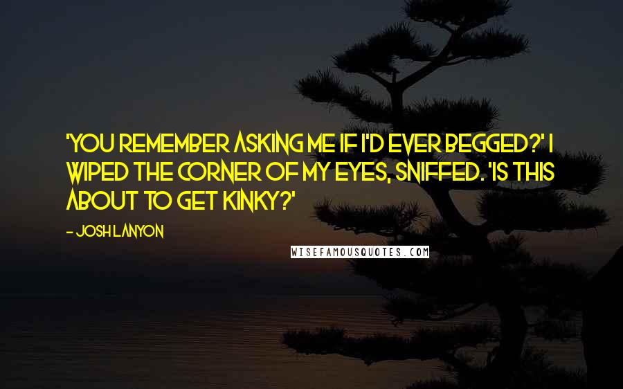 Josh Lanyon Quotes: 'You remember asking me if I'd ever begged?' I wiped the corner of my eyes, sniffed. 'Is this about to get kinky?'