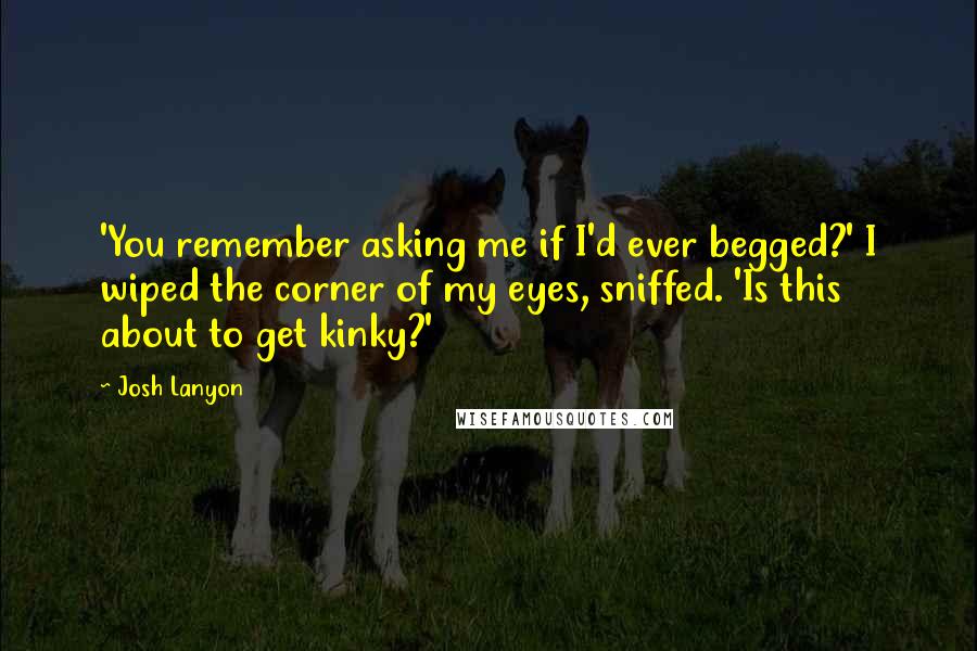 Josh Lanyon Quotes: 'You remember asking me if I'd ever begged?' I wiped the corner of my eyes, sniffed. 'Is this about to get kinky?'