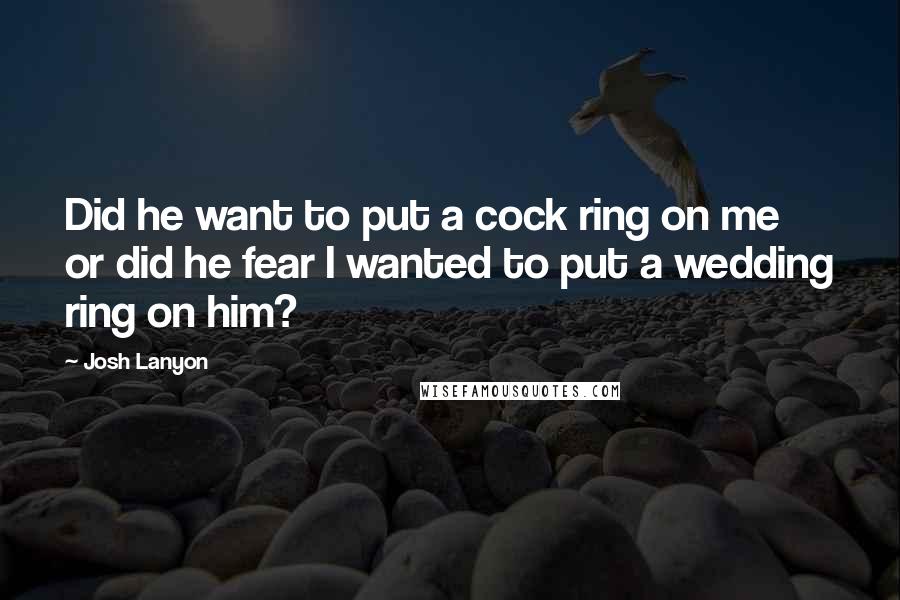 Josh Lanyon Quotes: Did he want to put a cock ring on me or did he fear I wanted to put a wedding ring on him?