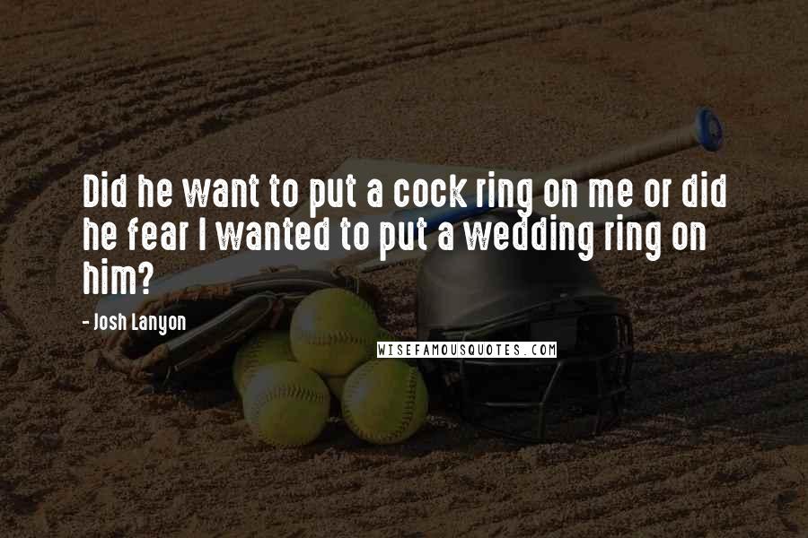 Josh Lanyon Quotes: Did he want to put a cock ring on me or did he fear I wanted to put a wedding ring on him?
