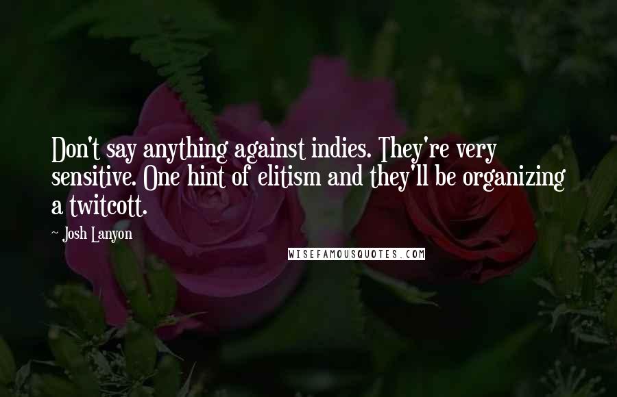 Josh Lanyon Quotes: Don't say anything against indies. They're very sensitive. One hint of elitism and they'll be organizing a twitcott.