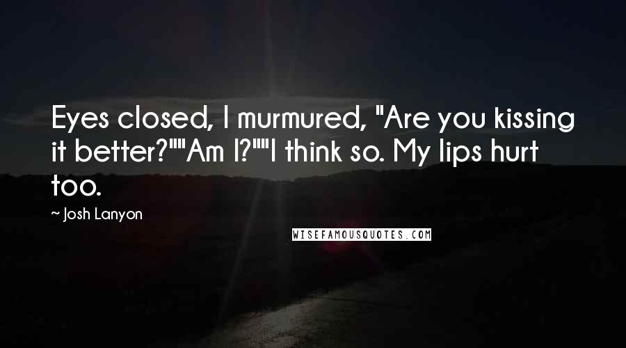 Josh Lanyon Quotes: Eyes closed, I murmured, "Are you kissing it better?""Am I?""I think so. My lips hurt too.