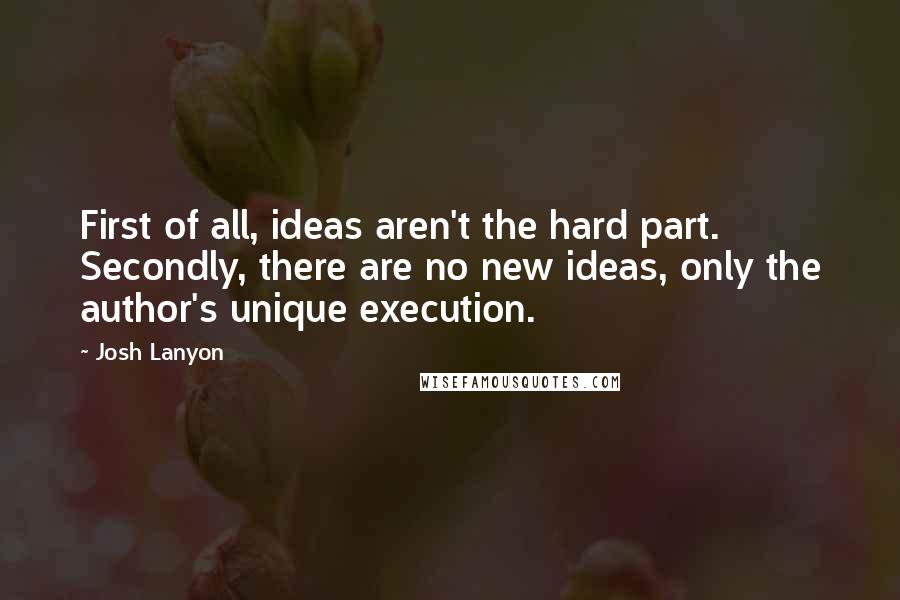Josh Lanyon Quotes: First of all, ideas aren't the hard part. Secondly, there are no new ideas, only the author's unique execution.