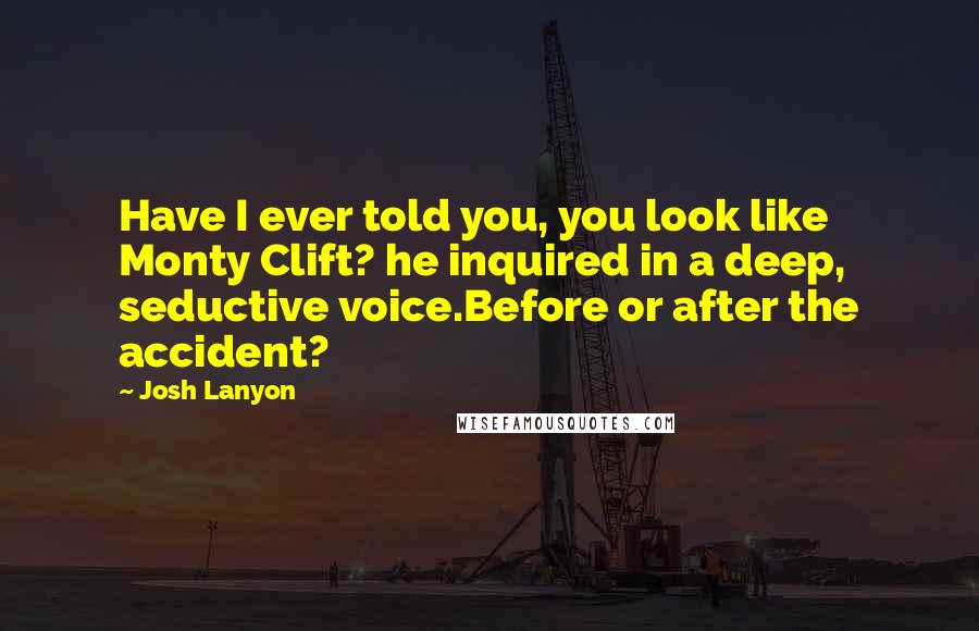 Josh Lanyon Quotes: Have I ever told you, you look like Monty Clift? he inquired in a deep, seductive voice.Before or after the accident?