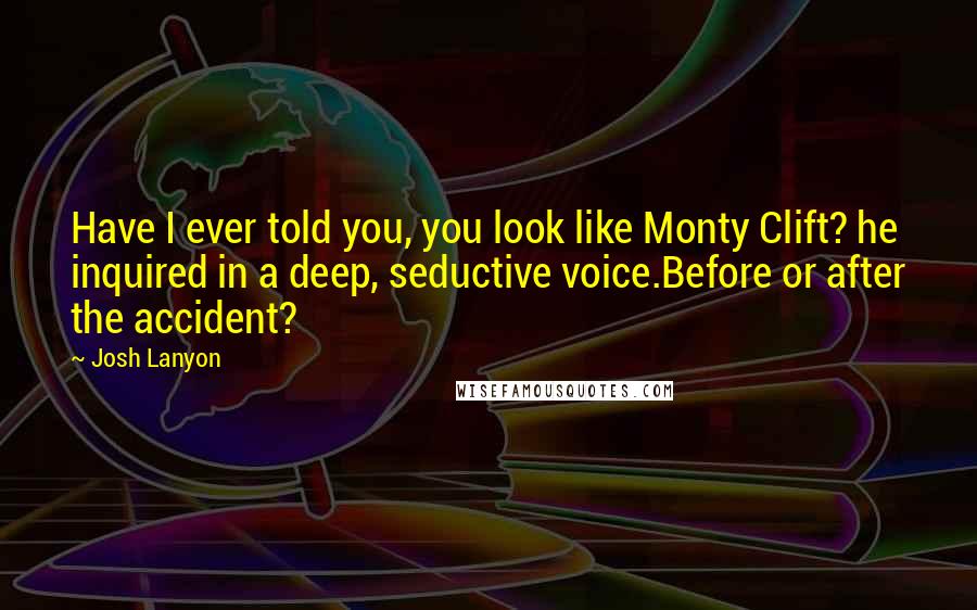 Josh Lanyon Quotes: Have I ever told you, you look like Monty Clift? he inquired in a deep, seductive voice.Before or after the accident?