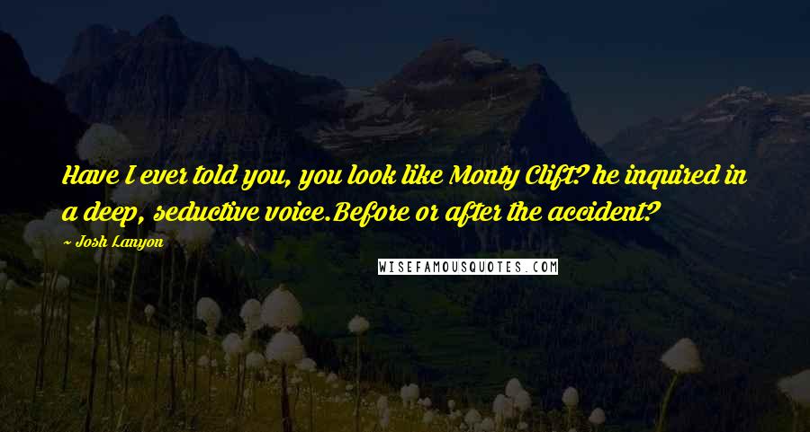 Josh Lanyon Quotes: Have I ever told you, you look like Monty Clift? he inquired in a deep, seductive voice.Before or after the accident?