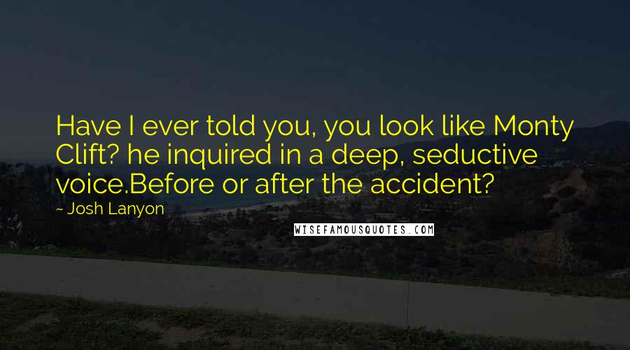 Josh Lanyon Quotes: Have I ever told you, you look like Monty Clift? he inquired in a deep, seductive voice.Before or after the accident?