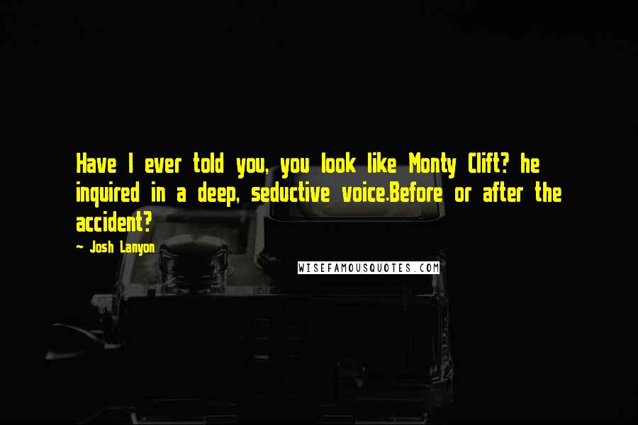 Josh Lanyon Quotes: Have I ever told you, you look like Monty Clift? he inquired in a deep, seductive voice.Before or after the accident?