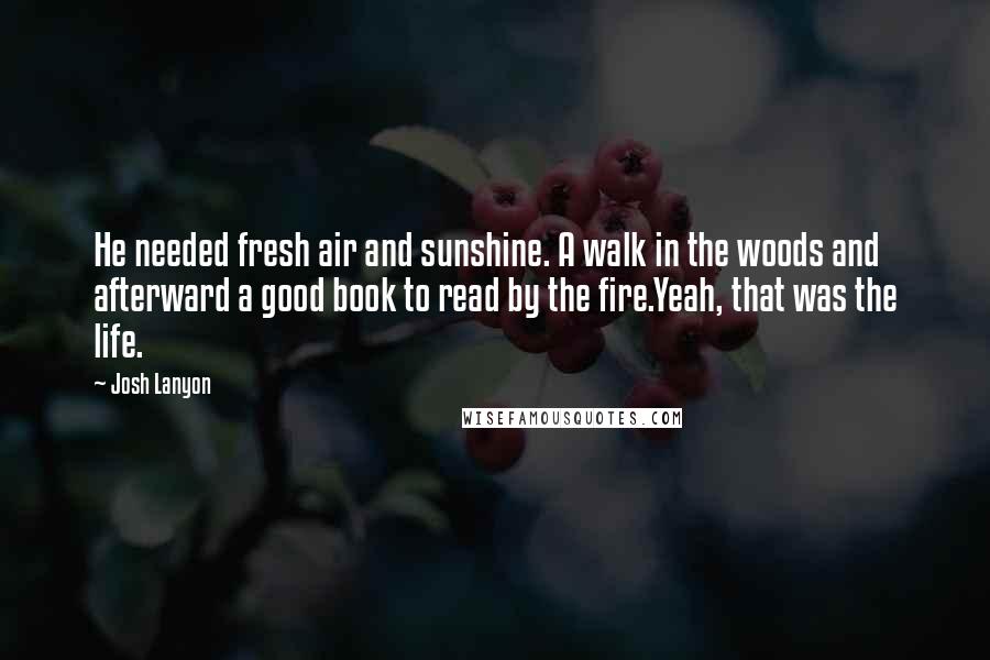 Josh Lanyon Quotes: He needed fresh air and sunshine. A walk in the woods and afterward a good book to read by the fire.Yeah, that was the life.