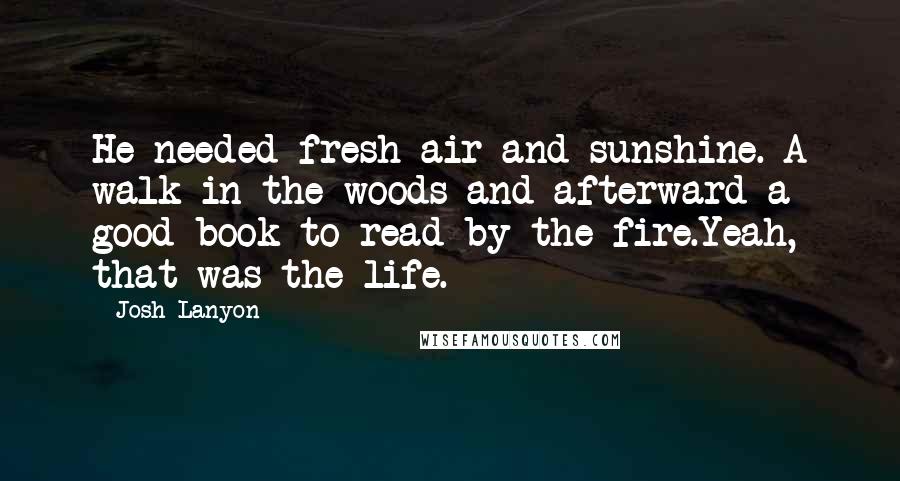 Josh Lanyon Quotes: He needed fresh air and sunshine. A walk in the woods and afterward a good book to read by the fire.Yeah, that was the life.