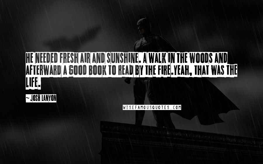 Josh Lanyon Quotes: He needed fresh air and sunshine. A walk in the woods and afterward a good book to read by the fire.Yeah, that was the life.