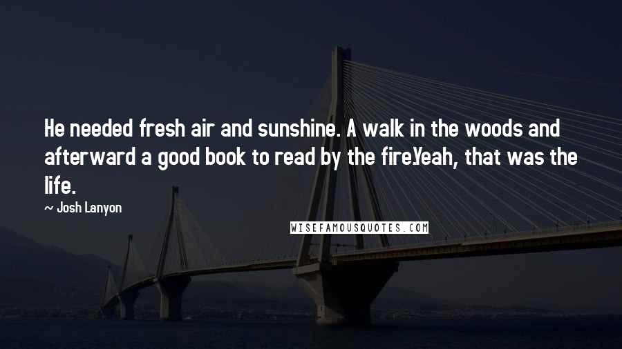 Josh Lanyon Quotes: He needed fresh air and sunshine. A walk in the woods and afterward a good book to read by the fire.Yeah, that was the life.