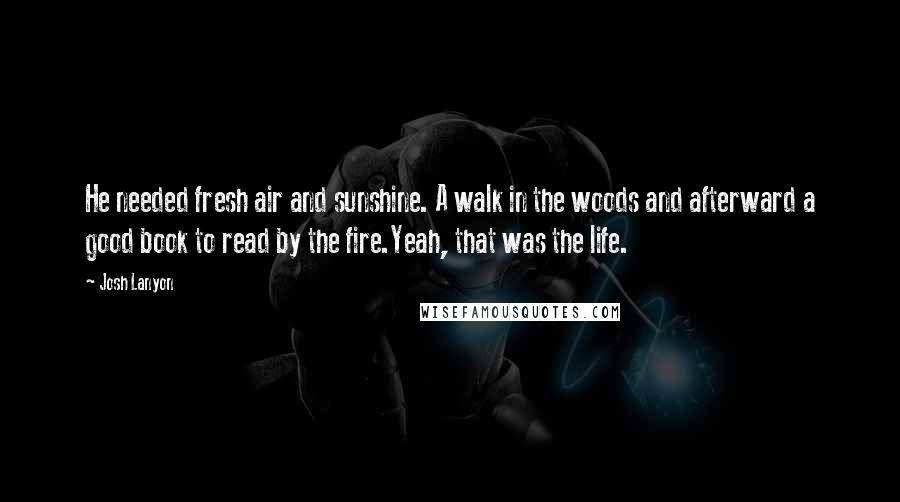 Josh Lanyon Quotes: He needed fresh air and sunshine. A walk in the woods and afterward a good book to read by the fire.Yeah, that was the life.