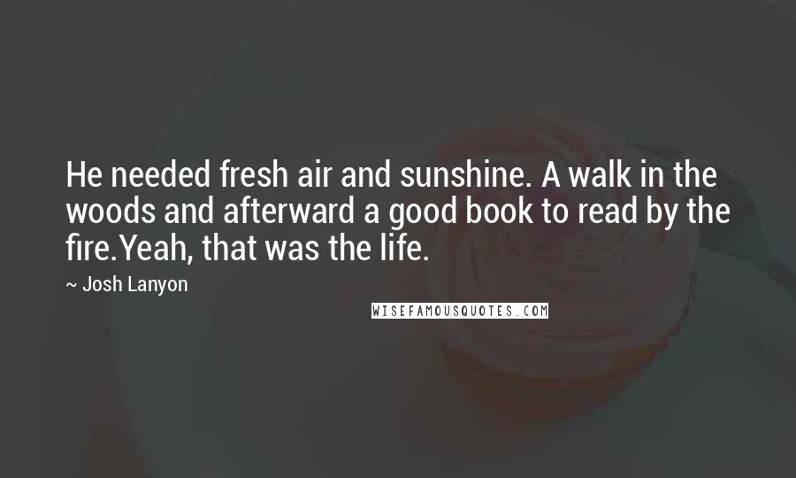 Josh Lanyon Quotes: He needed fresh air and sunshine. A walk in the woods and afterward a good book to read by the fire.Yeah, that was the life.