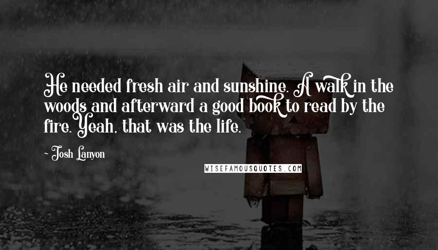 Josh Lanyon Quotes: He needed fresh air and sunshine. A walk in the woods and afterward a good book to read by the fire.Yeah, that was the life.