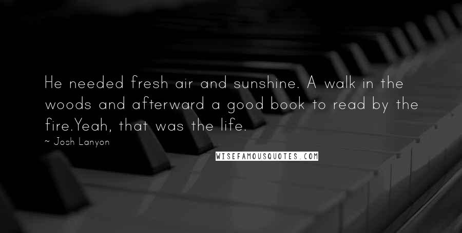 Josh Lanyon Quotes: He needed fresh air and sunshine. A walk in the woods and afterward a good book to read by the fire.Yeah, that was the life.