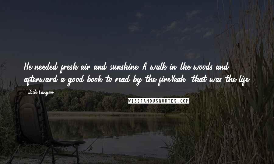 Josh Lanyon Quotes: He needed fresh air and sunshine. A walk in the woods and afterward a good book to read by the fire.Yeah, that was the life.