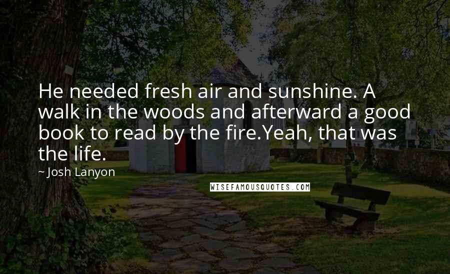 Josh Lanyon Quotes: He needed fresh air and sunshine. A walk in the woods and afterward a good book to read by the fire.Yeah, that was the life.
