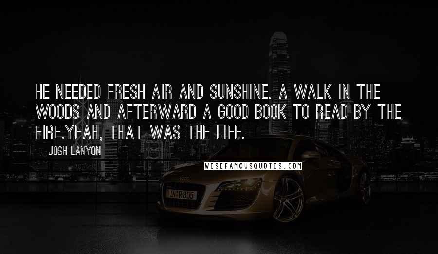 Josh Lanyon Quotes: He needed fresh air and sunshine. A walk in the woods and afterward a good book to read by the fire.Yeah, that was the life.