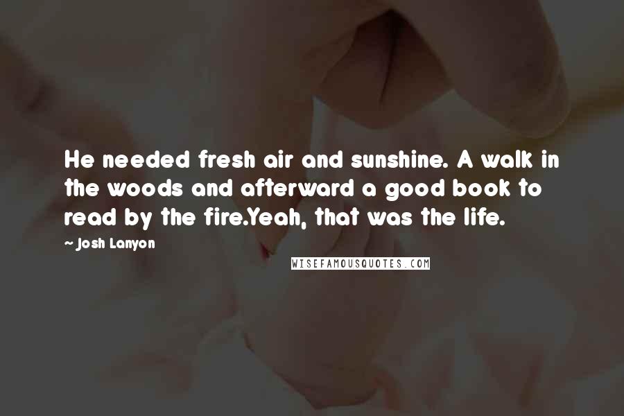 Josh Lanyon Quotes: He needed fresh air and sunshine. A walk in the woods and afterward a good book to read by the fire.Yeah, that was the life.