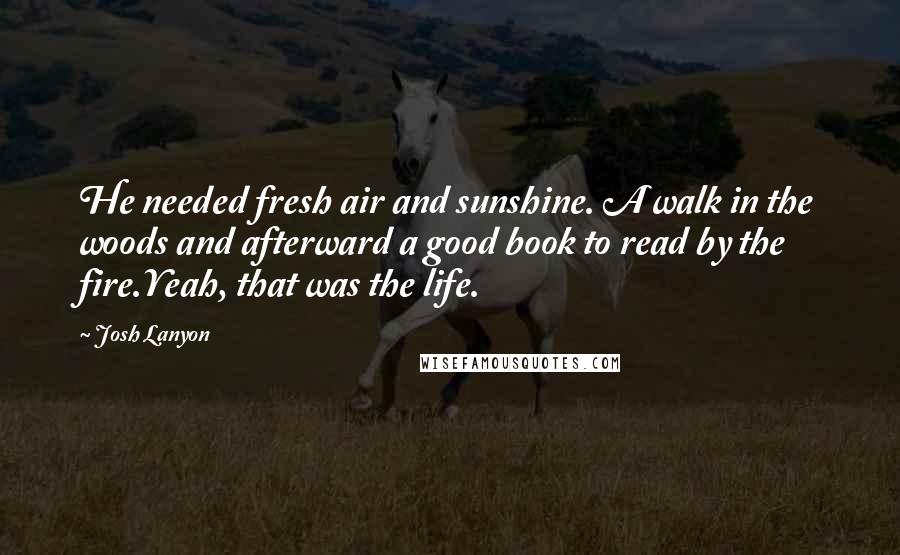 Josh Lanyon Quotes: He needed fresh air and sunshine. A walk in the woods and afterward a good book to read by the fire.Yeah, that was the life.