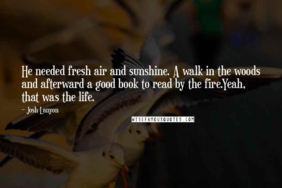 Josh Lanyon Quotes: He needed fresh air and sunshine. A walk in the woods and afterward a good book to read by the fire.Yeah, that was the life.