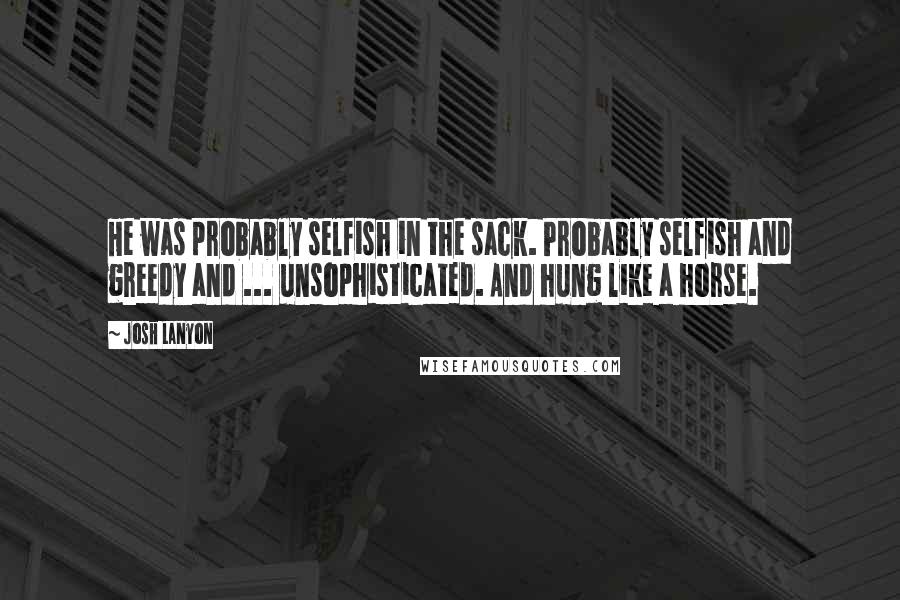 Josh Lanyon Quotes: He was probably selfish in the sack. Probably selfish and greedy and ... unsophisticated. And hung like a horse.