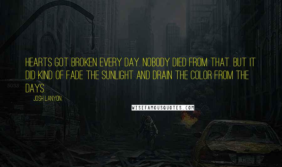 Josh Lanyon Quotes: Hearts got broken every day. Nobody died from that. But it did kind of fade the sunlight and drain the color from the days.