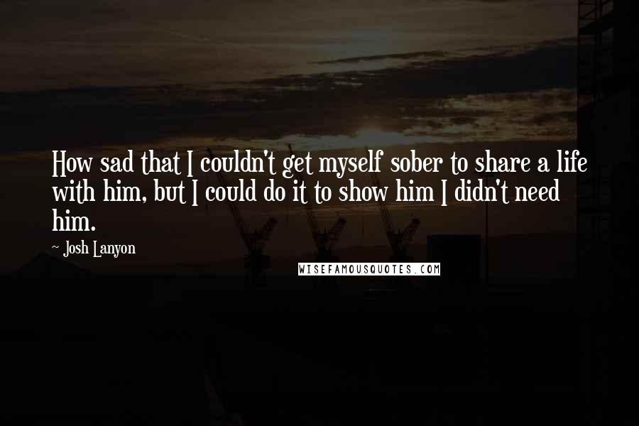 Josh Lanyon Quotes: How sad that I couldn't get myself sober to share a life with him, but I could do it to show him I didn't need him.