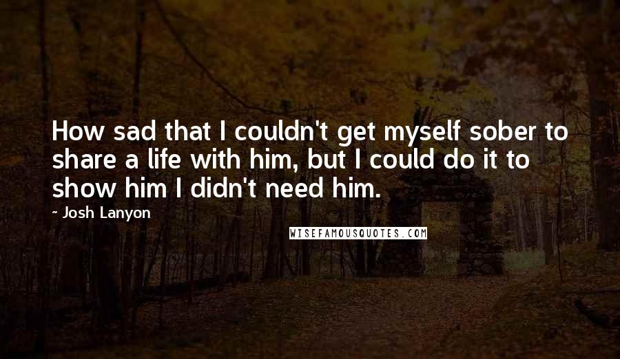 Josh Lanyon Quotes: How sad that I couldn't get myself sober to share a life with him, but I could do it to show him I didn't need him.