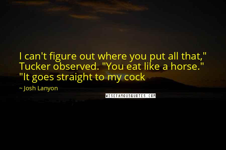 Josh Lanyon Quotes: I can't figure out where you put all that," Tucker observed. "You eat like a horse." "It goes straight to my cock