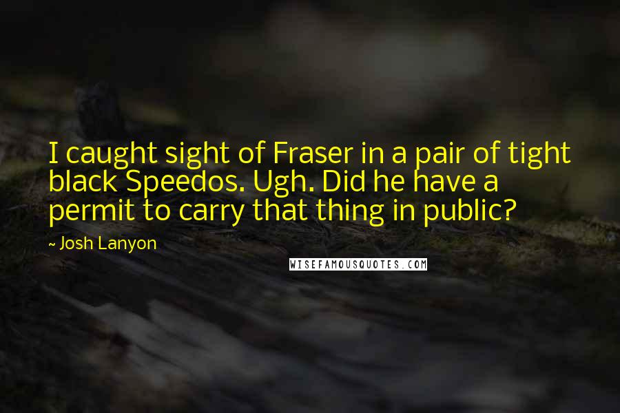 Josh Lanyon Quotes: I caught sight of Fraser in a pair of tight black Speedos. Ugh. Did he have a permit to carry that thing in public?