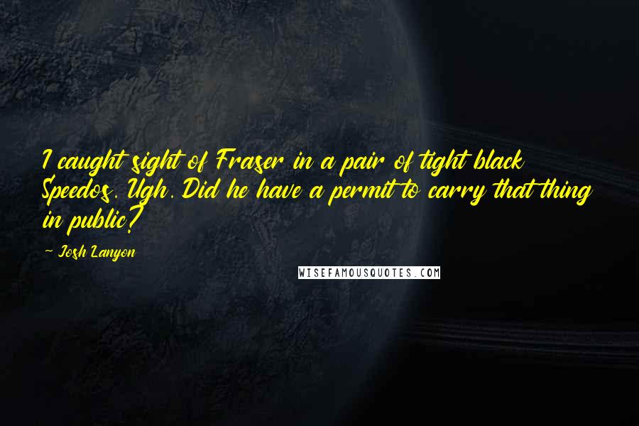 Josh Lanyon Quotes: I caught sight of Fraser in a pair of tight black Speedos. Ugh. Did he have a permit to carry that thing in public?