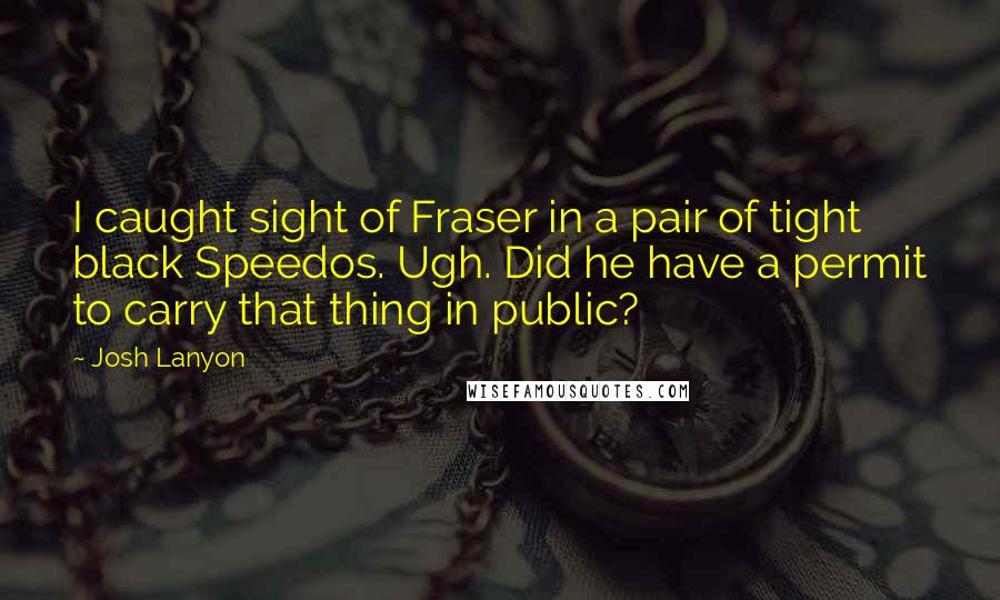 Josh Lanyon Quotes: I caught sight of Fraser in a pair of tight black Speedos. Ugh. Did he have a permit to carry that thing in public?