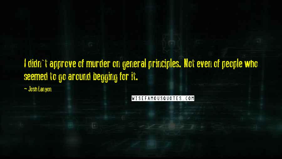 Josh Lanyon Quotes: I didn't approve of murder on general principles. Not even of people who seemed to go around begging for it.