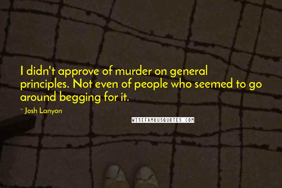 Josh Lanyon Quotes: I didn't approve of murder on general principles. Not even of people who seemed to go around begging for it.