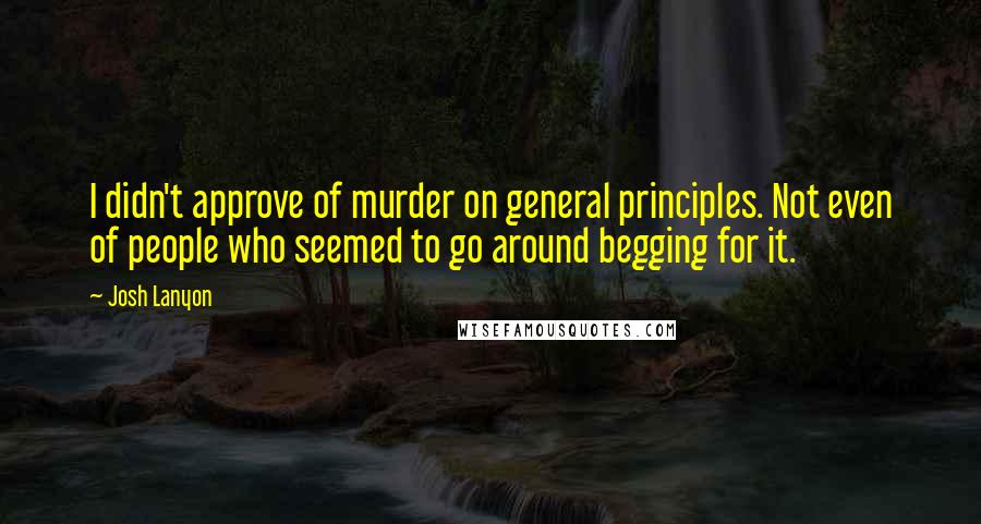 Josh Lanyon Quotes: I didn't approve of murder on general principles. Not even of people who seemed to go around begging for it.