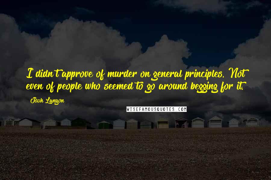 Josh Lanyon Quotes: I didn't approve of murder on general principles. Not even of people who seemed to go around begging for it.