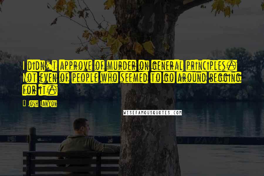 Josh Lanyon Quotes: I didn't approve of murder on general principles. Not even of people who seemed to go around begging for it.