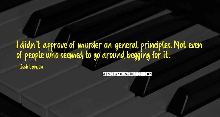 Josh Lanyon Quotes: I didn't approve of murder on general principles. Not even of people who seemed to go around begging for it.