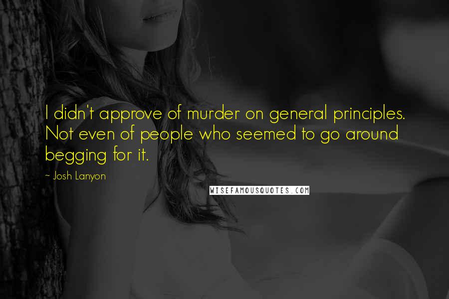 Josh Lanyon Quotes: I didn't approve of murder on general principles. Not even of people who seemed to go around begging for it.