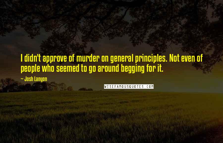 Josh Lanyon Quotes: I didn't approve of murder on general principles. Not even of people who seemed to go around begging for it.