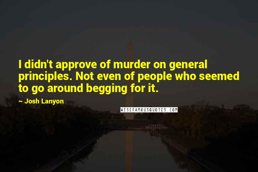 Josh Lanyon Quotes: I didn't approve of murder on general principles. Not even of people who seemed to go around begging for it.
