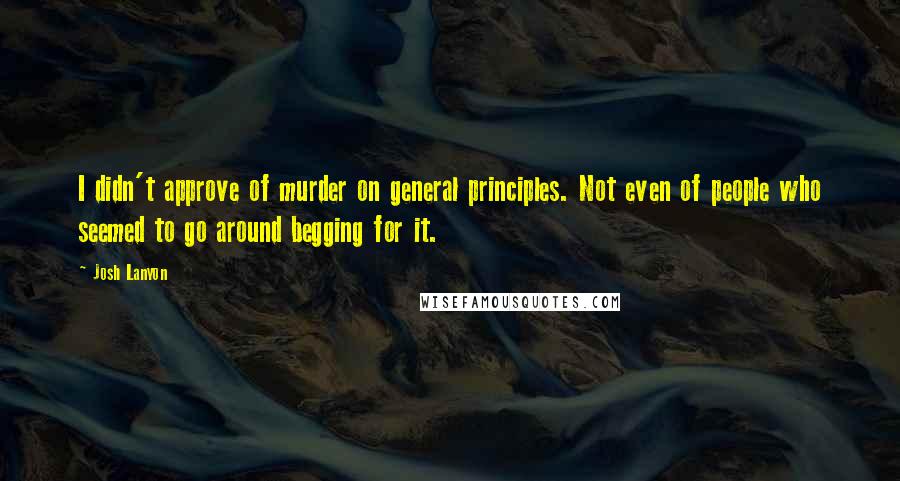 Josh Lanyon Quotes: I didn't approve of murder on general principles. Not even of people who seemed to go around begging for it.